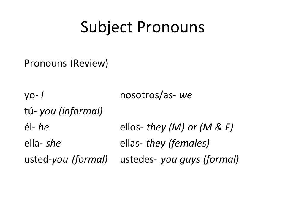 Subject Pronouns Pronouns (Review) yo- I nosotros/as- we tú- you (informal) él- he ellos- they (M) or (M & F) ella- she ellas- they (females) usted-you (formal) ustedes- you guys (formal)