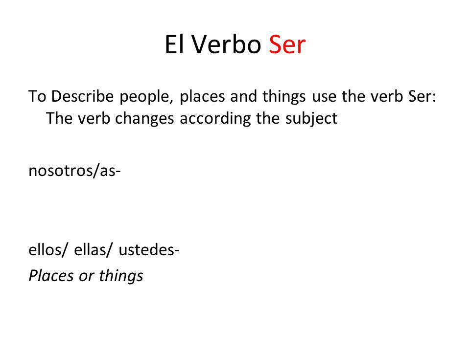 El Verbo Ser To Describe people, places and things use the verb Ser: The verb changes according the subject nosotros/as- ellos/ ellas/ ustedes- Places or things