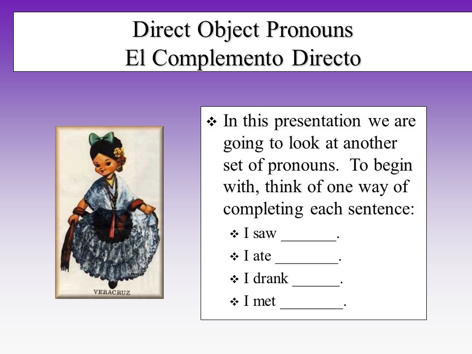 Direct Object Pronouns El Complemento Directo In this presentation we are going to look at another set of pronouns.