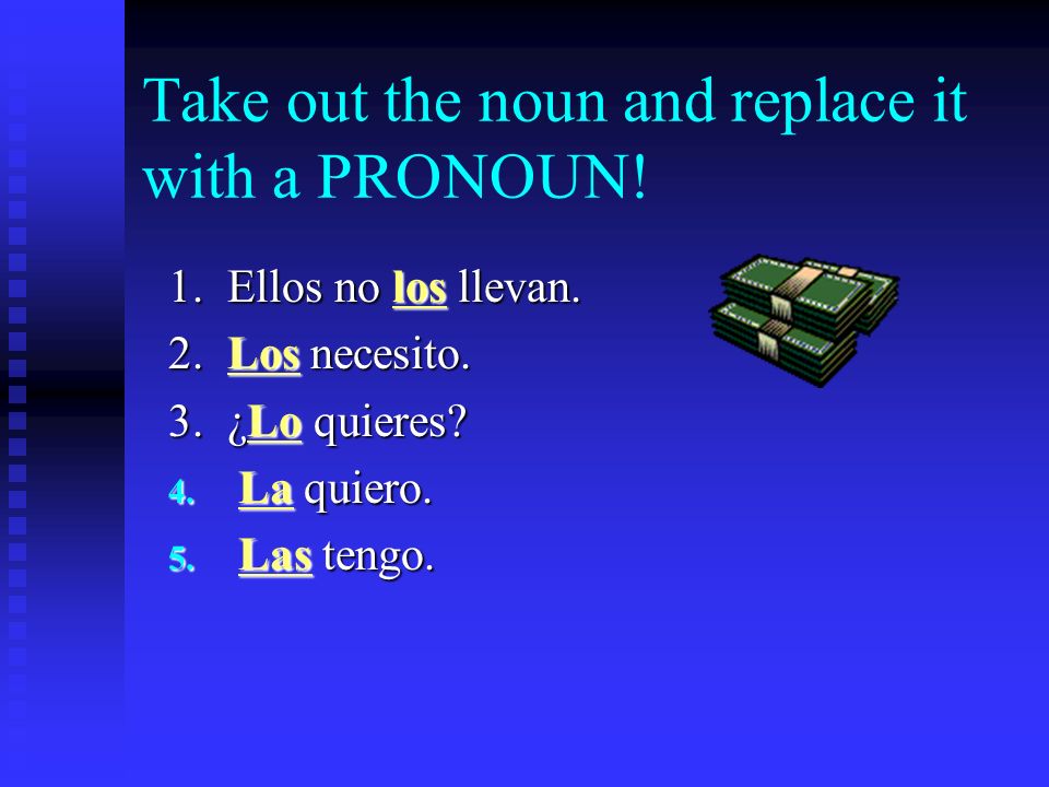Take out the NOUN and replace it with a PRONOUN. Ejemplo: No tengo el dinero.