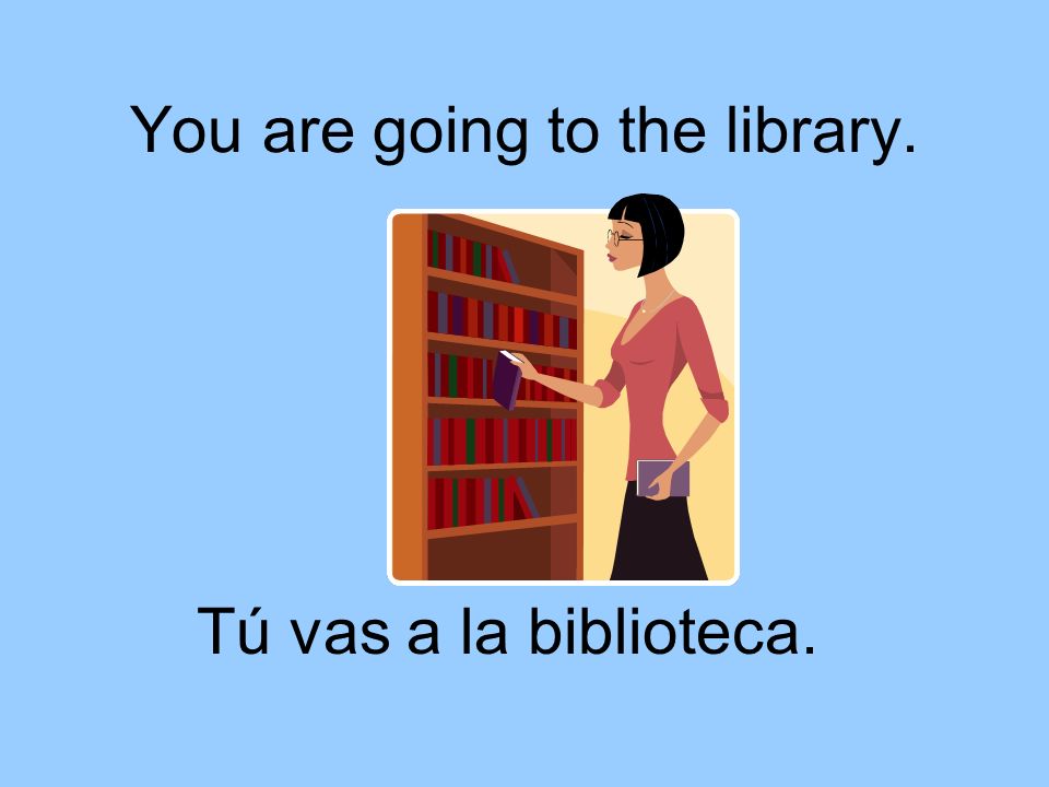 You are going to the library. Tú vas a la biblioteca.