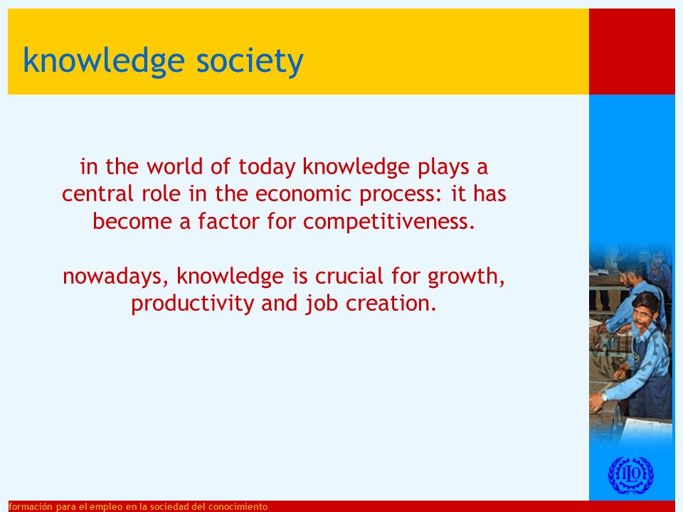 formación para el empleo en la sociedad del conocimiento knowledge society in the world of today knowledge plays a central role in the economic process: it has become a factor for competitiveness.