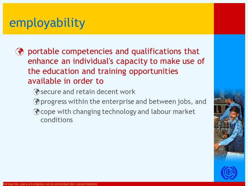 formación para el empleo en la sociedad del conocimiento employability portable competencies and qualifications that enhance an individual s capacity to make use of the education and training opportunities available in order to secure and retain decent work progress within the enterprise and between jobs, and cope with changing technology and labour market conditions