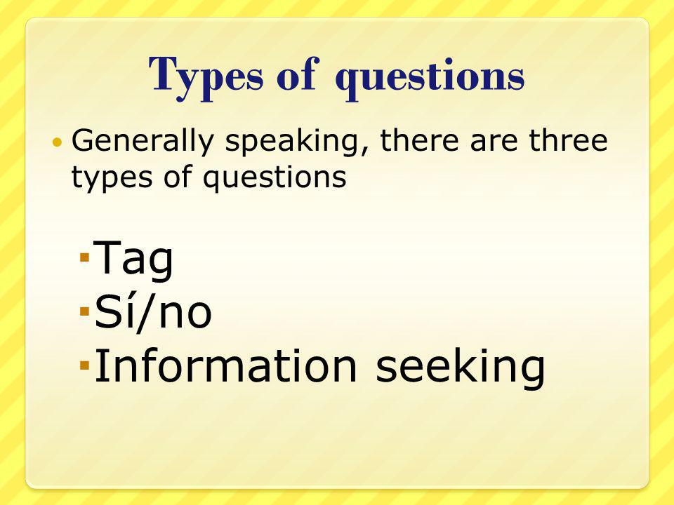 Types of questions Generally speaking, there are three types of questions Tag Sí/no Information seeking