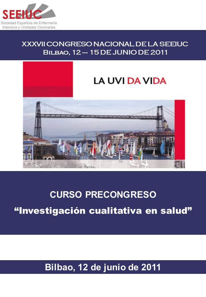 XXXVII CONGRESO NACIONAL DE LA SEEIUC Bilbao, 12 – 15 DE JUNIO DE 2011 CURSO PRECONGRESO Investigación cualitativa en salud Bilbao, 12 de junio de 2011