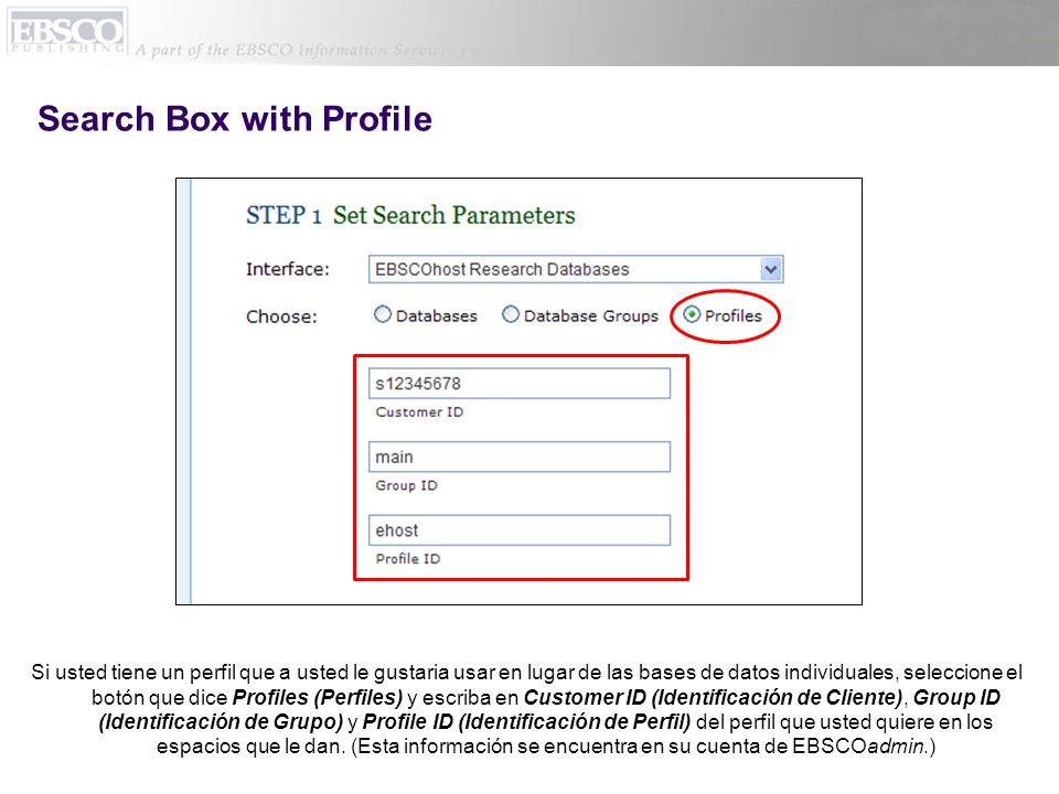 Search Box with Profile Si usted tiene un perfil que a usted le gustaria usar en lugar de las bases de datos individuales, seleccione el botón que dice Profiles (Perfiles) y escriba en Customer ID (Identificación de Cliente), Group ID (Identificación de Grupo) y Profile ID (Identificación de Perfil) del perfil que usted quiere en los espacios que le dan.