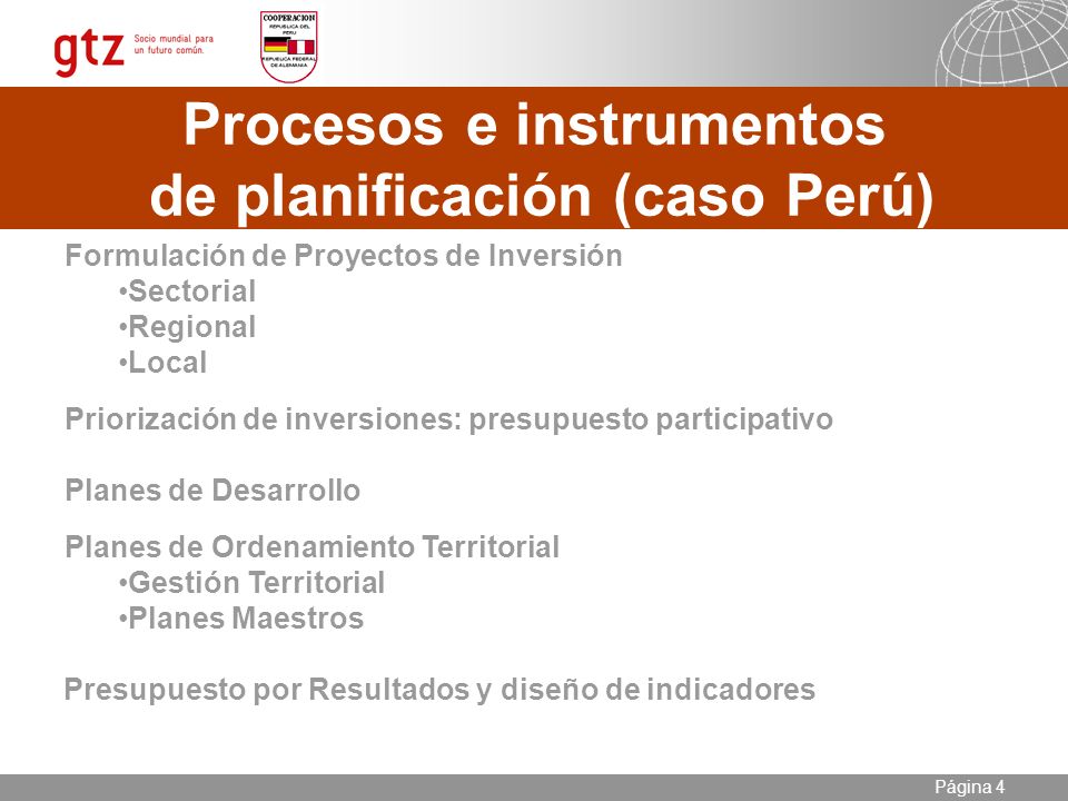 Seite 4 Página 4 Procesos e instrumentos de planificación (caso Perú) Formulación de Proyectos de Inversión Sectorial Regional Local Priorización de inversiones: presupuesto participativo Planes de Desarrollo Planes de Ordenamiento Territorial Gestión Territorial Planes Maestros Presupuesto por Resultados y diseño de indicadores