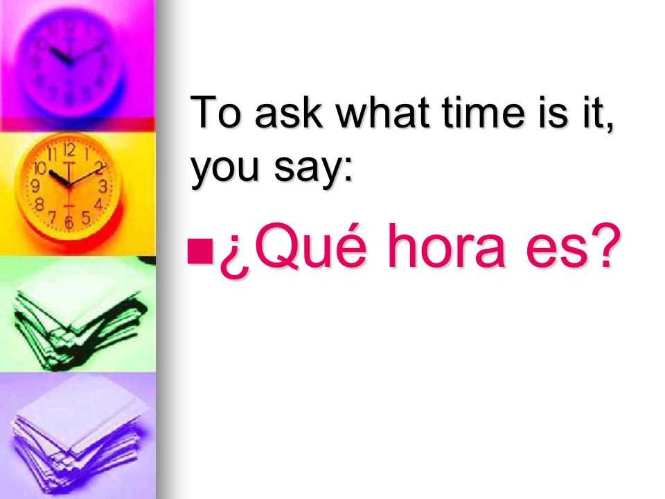 To ask what time is it, you say: ¿Qué hora es ¿Qué hora es