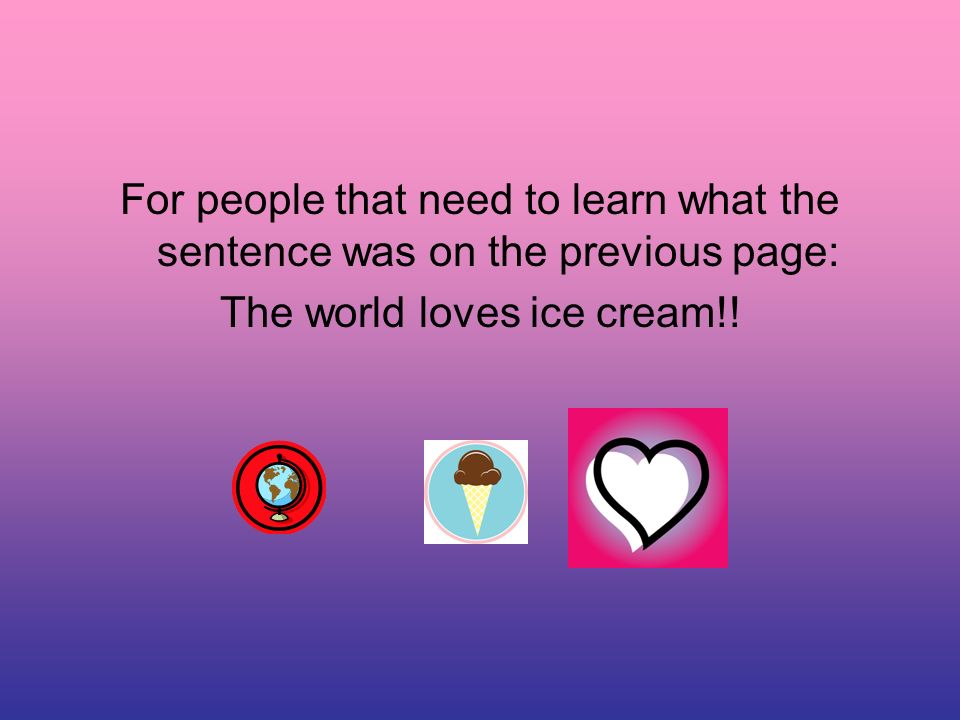 For people that need to learn what the sentence was on the previous page: The world loves ice cream!!