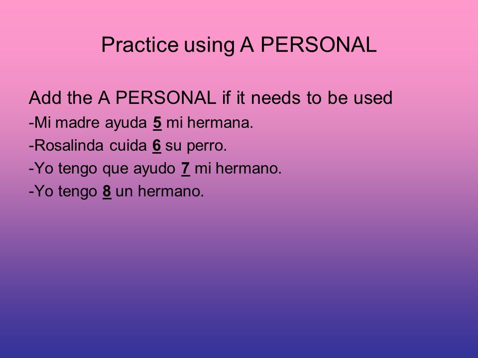 Practice using A PERSONAL Add the A PERSONAL if it needs to be used -Mi madre ayuda 5 mi hermana.
