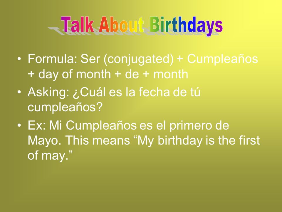 Formula: Ser (conjugated) + Cumpleaños + day of month + de + month Asking: ¿Cuál es la fecha de tú cumpleaños.