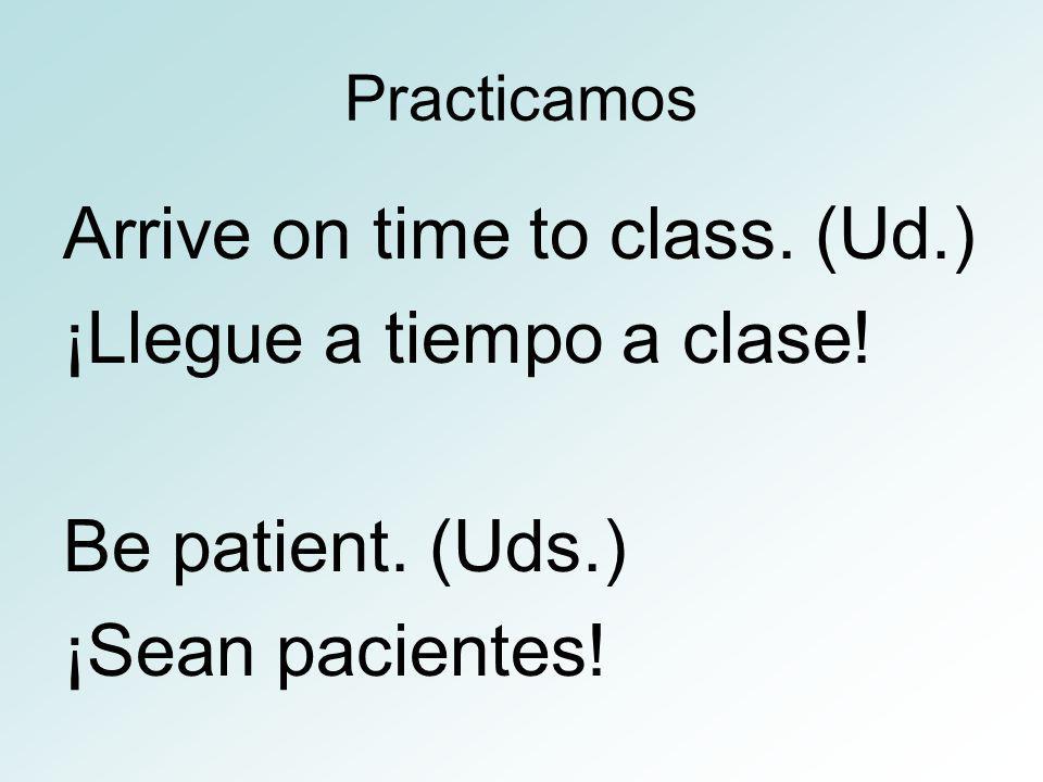 Practicamos Arrive on time to class. (Ud.) ¡Llegue a tiempo a clase.