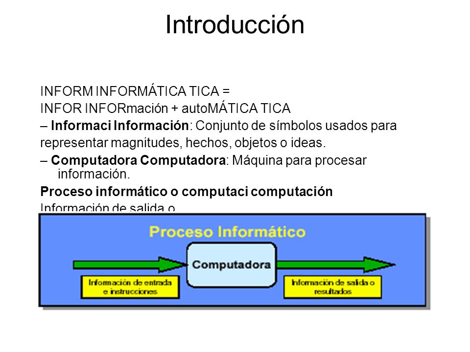 Introducción INFORM INFORMÁTICA TICA = INFOR INFORmación + autoMÁTICA TICA – Informaci Información: Conjunto de símbolos usados para representar magnitudes, hechos, objetos o ideas.