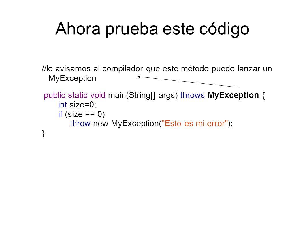Ahora prueba este código //le avisamos al compilador que este método puede lanzar un MyException public static void main(String[] args) throws MyException { int size=0; if (size == 0) throw new MyException( Esto es mi error ); }