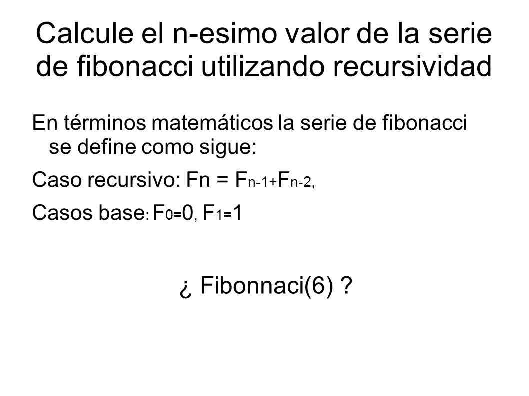 Calcule el n-esimo valor de la serie de fibonacci utilizando recursividad En términos matemáticos la serie de fibonacci se define como sigue: Caso recursivo: Fn = F n-1+ F n-2, Casos base : F 0= 0, F 1= 1 ¿ Fibonnaci(6)