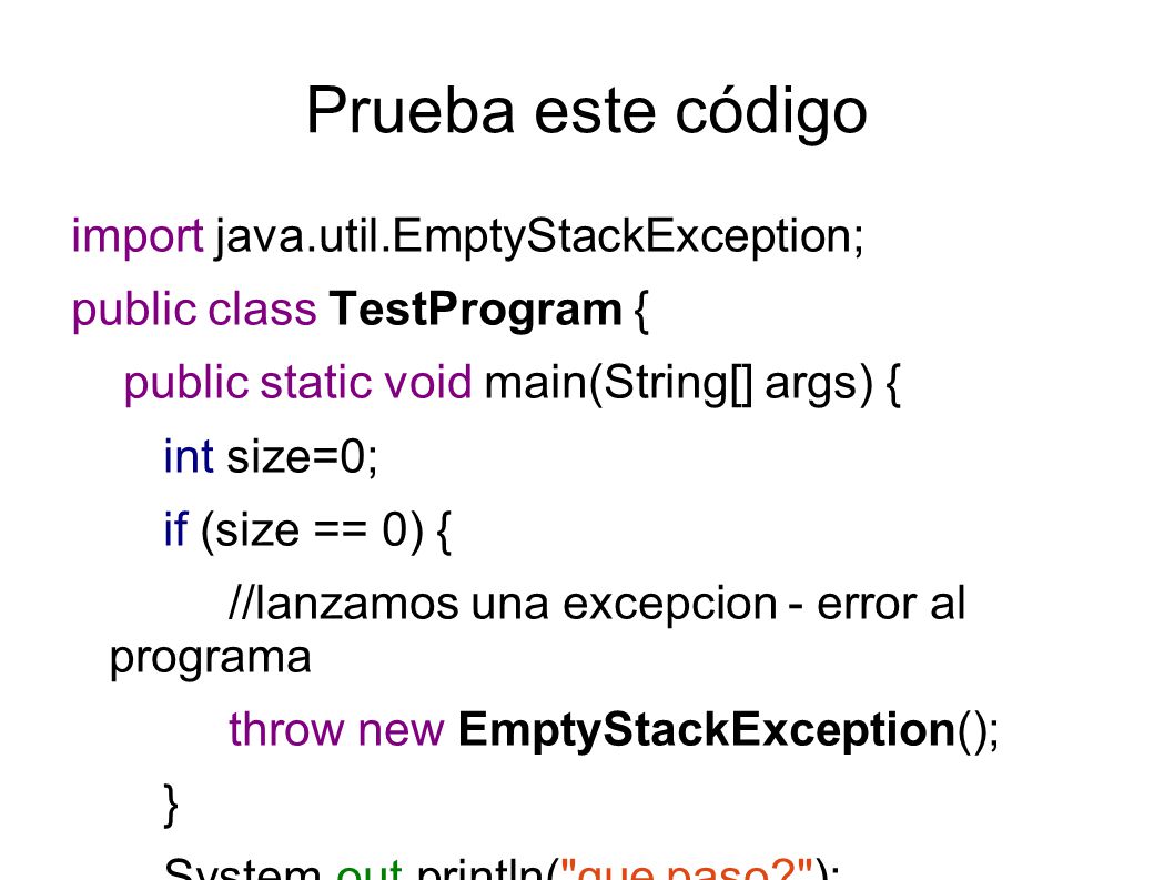 Prueba este código import java.util.EmptyStackException; public class TestProgram { public static void main(String[] args) { int size=0; if (size == 0) { //lanzamos una excepcion - error al programa throw new EmptyStackException(); } System.out.println( que paso ); }