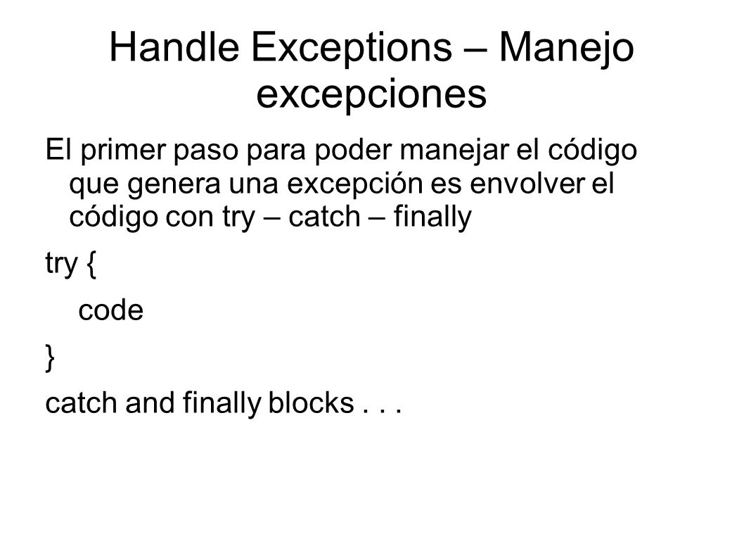 Handle Exceptions – Manejo excepciones El primer paso para poder manejar el código que genera una excepción es envolver el código con try – catch – finally try { code } catch and finally blocks...