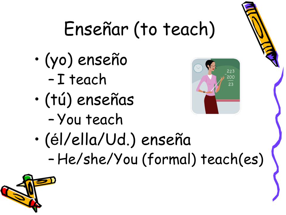 Enseñar (to teach) (yo) enseño –I teach (tú) enseñas –You teach ( é l/ella/Ud.) enseña –He/she/You (formal) teach(es)