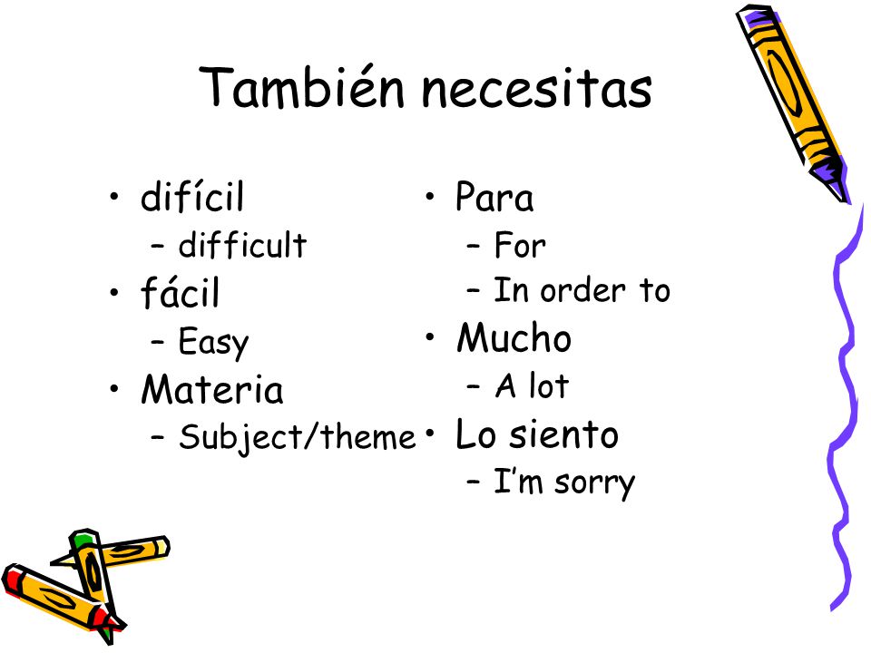 También necesitas difícil –difficult fácil –Easy Materia –Subject/theme Para –For –In order to Mucho –A lot Lo siento –I’m sorry