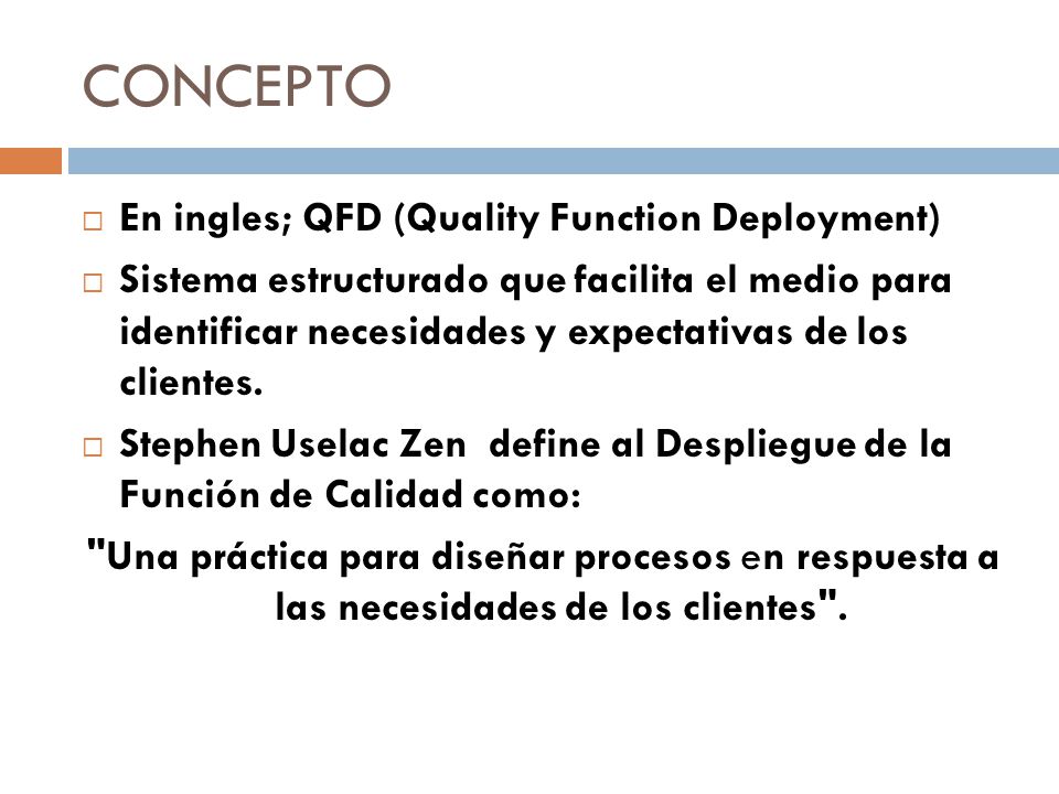 CONCEPTO  En ingles; QFD (Quality Function Deployment)  Sistema estructurado que facilita el medio para identificar necesidades y expectativas de los clientes.