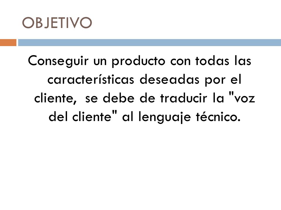 OBJETIVO Conseguir un producto con todas las características deseadas por el cliente, se debe de traducir la voz del cliente al lenguaje técnico.