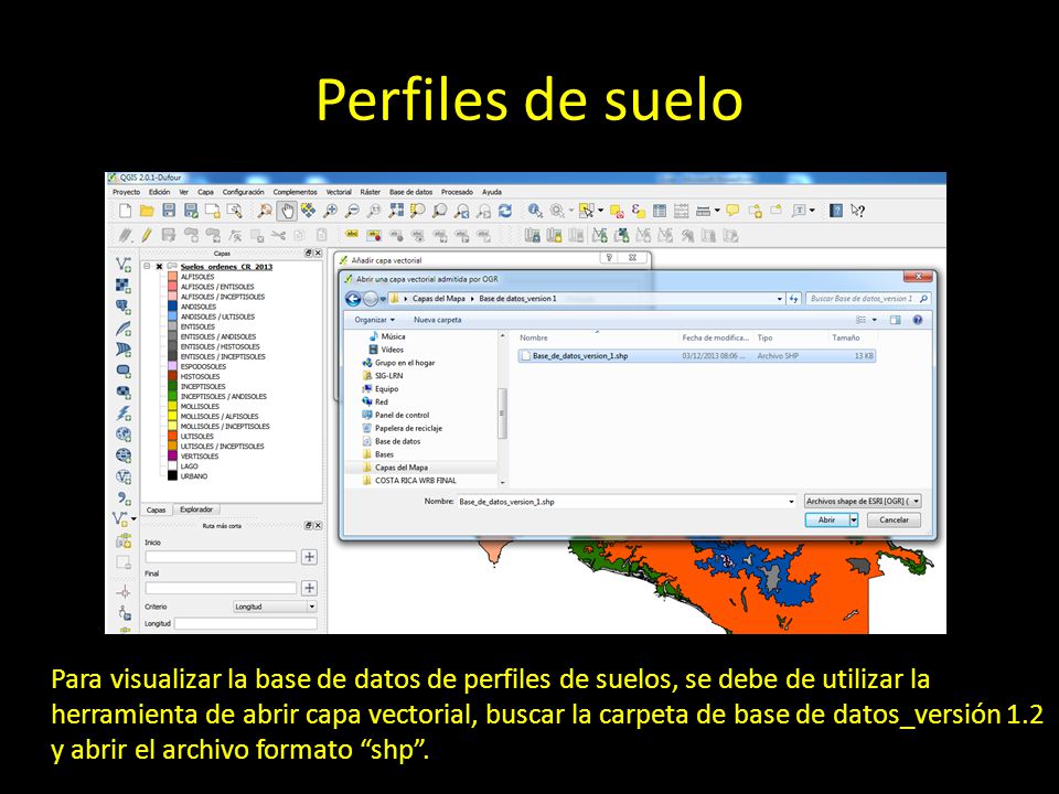 Perfiles de suelo Para visualizar la base de datos de perfiles de suelos, se debe de utilizar la herramienta de abrir capa vectorial, buscar la carpeta de base de datos_versión 1.2 y abrir el archivo formato shp .