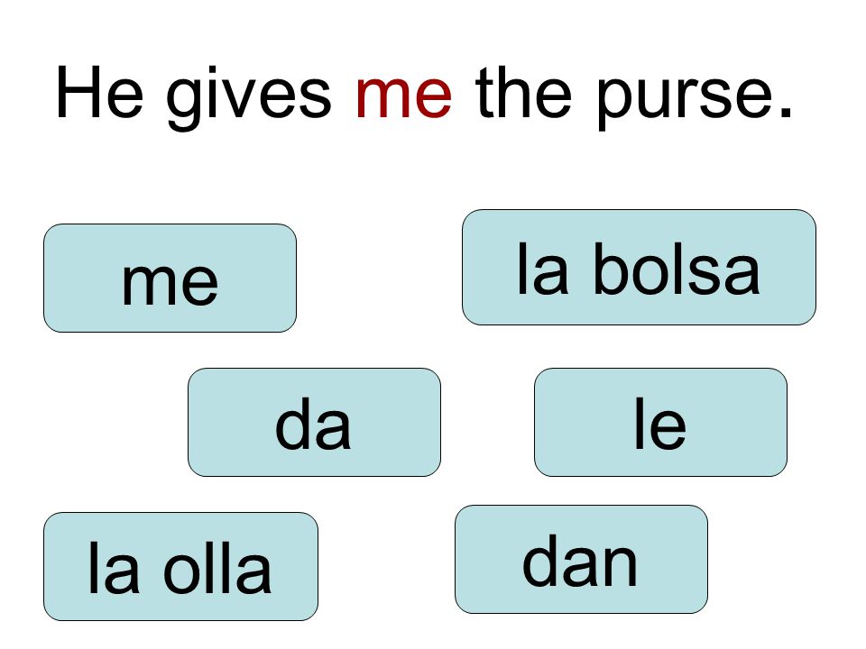 He gives me the purse. da dan le me la olla la bolsa