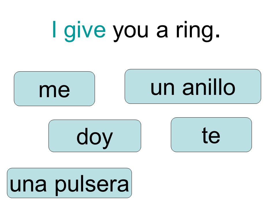 I give you a ring. doy te una pulsera un anillo me