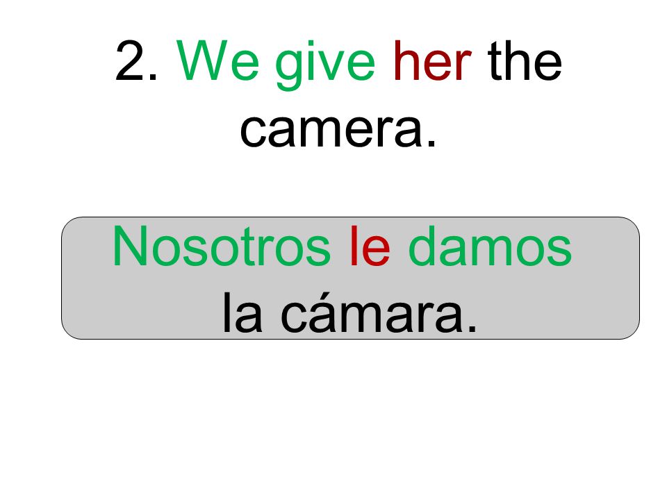 2. We give her the camera. Nosotros le damos la cámara.