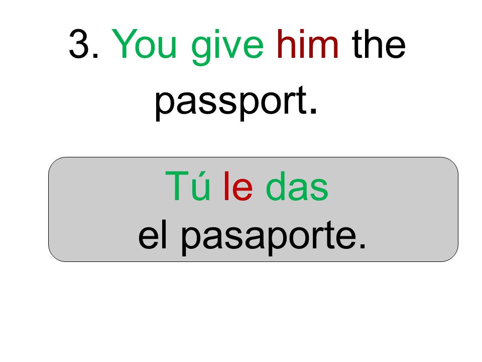3. You give him the passport. Tú le das el pasaporte.