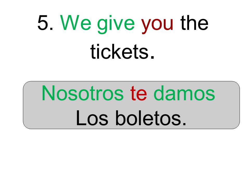 5. We give you the tickets. Nosotros te damos Los boletos.
