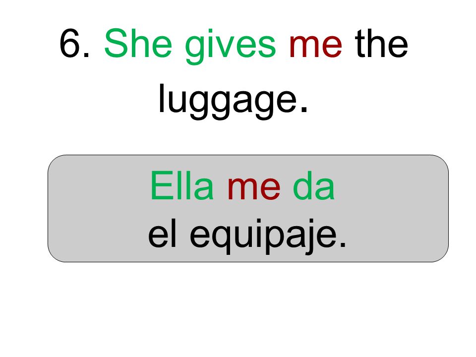 6. She gives me the luggage. Ella me da el equipaje.