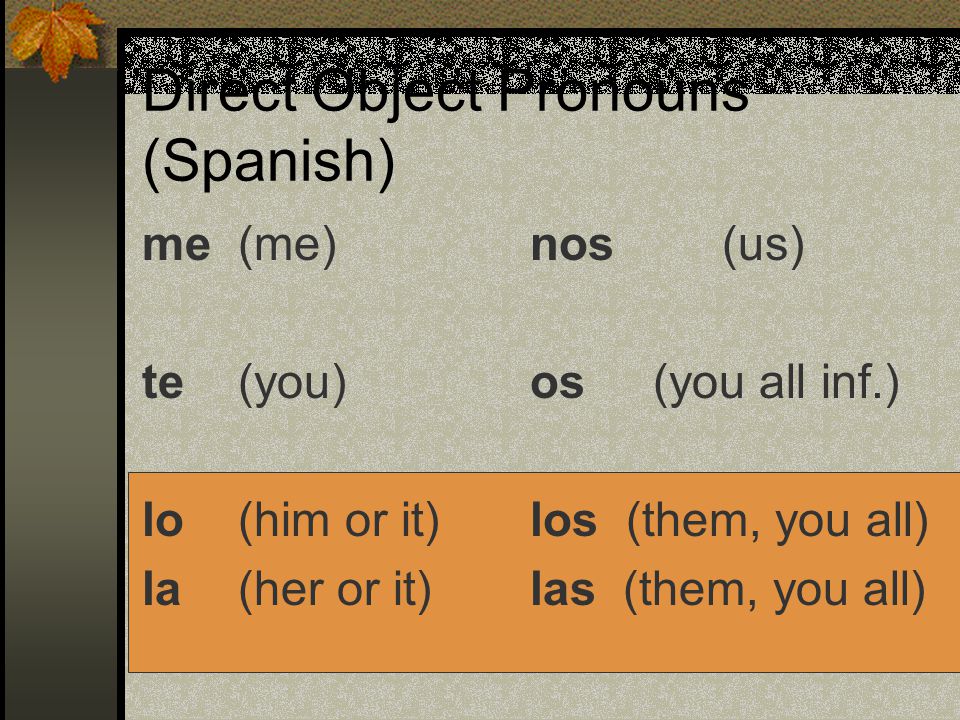 Direct Object Pronouns Instead of saying, I want that skirt, you can say, I want it. The word it takes the place of the word skirt.