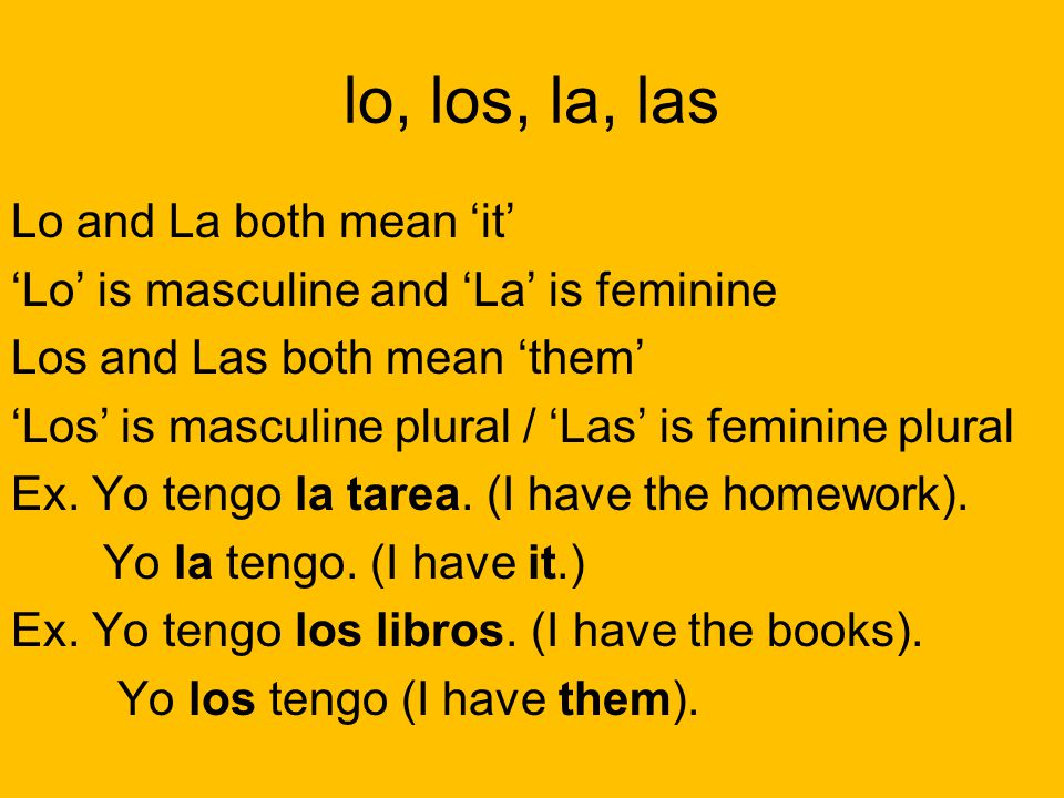 lo, los, la, las Lo and La both mean ‘it’ ‘Lo’ is masculine and ‘La’ is feminine Los and Las both mean ‘them’ ‘Los’ is masculine plural / ‘Las’ is feminine plural Ex.