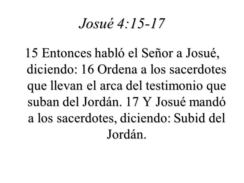 Josué 4: Entonces habló el Señor a Josué, diciendo: 16 Ordena a los sacerdotes que llevan el arca del testimonio que suban del Jordán.