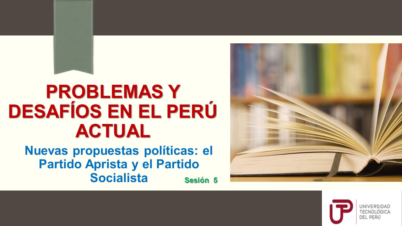 PROBLEMAS Y DESAFÍOS EN EL PERÚ ACTUAL Nuevas propuestas políticas: el Partido Aprista y el Partido Socialista Sesión 5