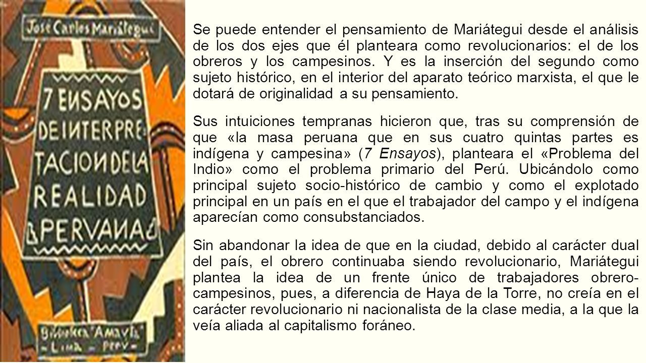 Se puede entender el pensamiento de Mariátegui desde el análisis de los dos ejes que él planteara como revolucionarios: el de los obreros y los campesinos.