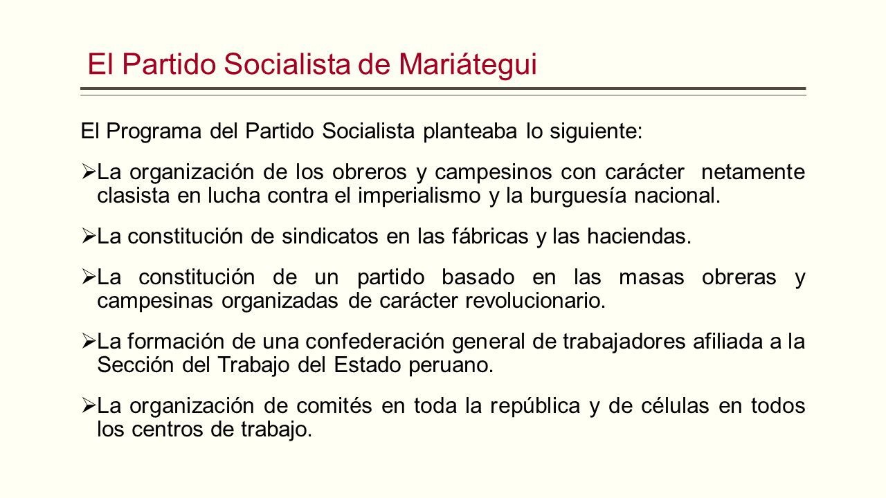 El Partido Socialista de Mariátegui El Programa del Partido Socialista planteaba lo siguiente:  La organización de los obreros y campesinos con carácter netamente clasista en lucha contra el imperialismo y la burguesía nacional.