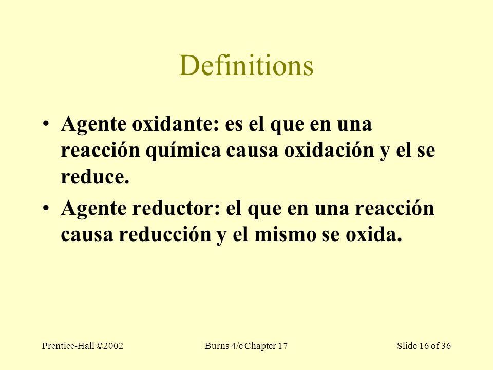 Prentice-Hall ©2002Burns 4/e Chapter 17 Slide 16 of 36 Definitions Agente oxidante: es el que en una reacción química causa oxidación y el se reduce.