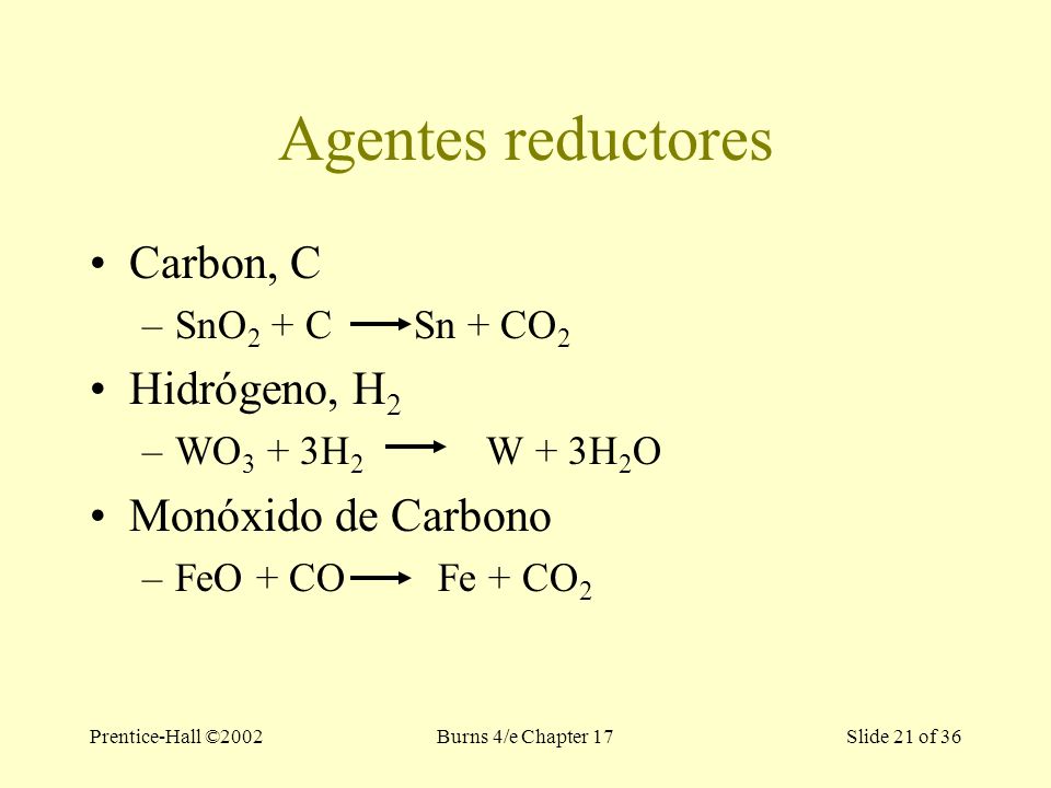 Prentice-Hall ©2002Burns 4/e Chapter 17 Slide 21 of 36 Agentes reductores Carbon, C –SnO 2 + C Sn + CO 2 Hidrógeno, H 2 –WO 3 + 3H 2 W + 3H 2 O Monóxido de Carbono –FeO + CO Fe + CO 2