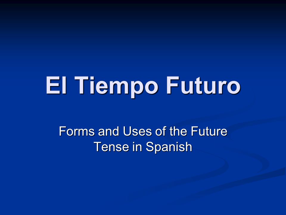El Tiempo Futuro Forms and Uses of the Future Tense in Spanish