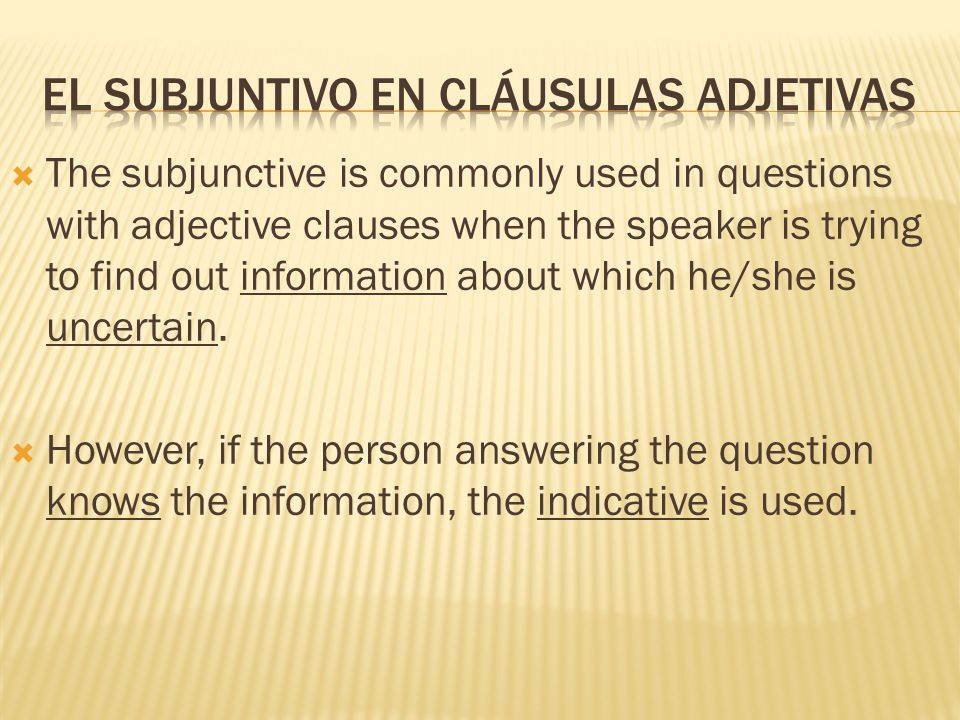  The subjunctive is commonly used in questions with adjective clauses when the speaker is trying to find out information about which he/she is uncertain.