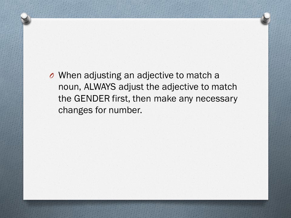O When adjusting an adjective to match a noun, ALWAYS adjust the adjective to match the GENDER first, then make any necessary changes for number.