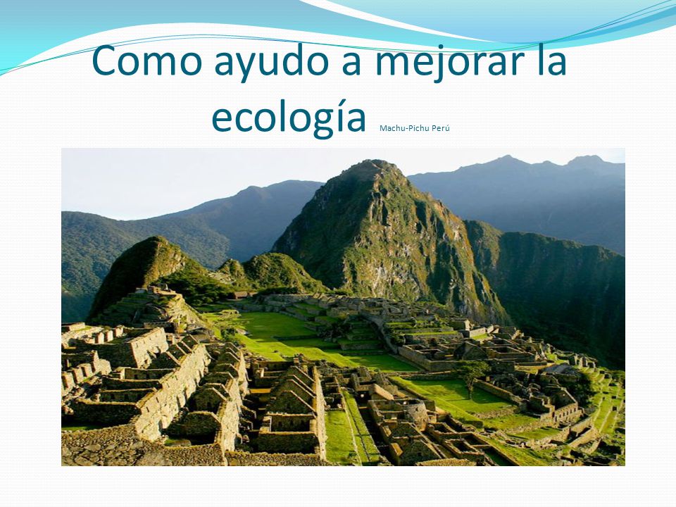 Como ayudo a mejorar la ecología Machu-Pichu Perú