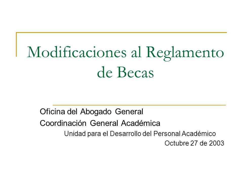 Modificaciones al Reglamento de Becas Oficina del Abogado General Coordinación General Académica Unidad para el Desarrollo del Personal Académico Octubre 27 de 2003