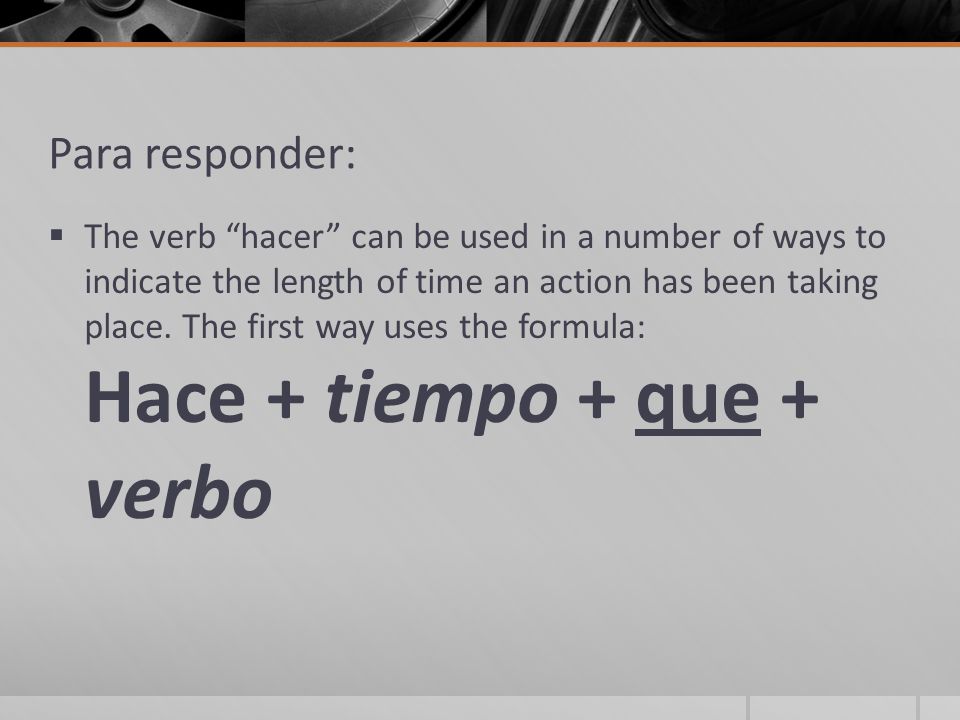 Para responder:  The verb hacer can be used in a number of ways to indicate the length of time an action has been taking place.