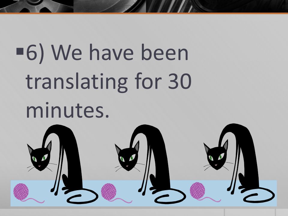  6) We have been translating for 30 minutes.