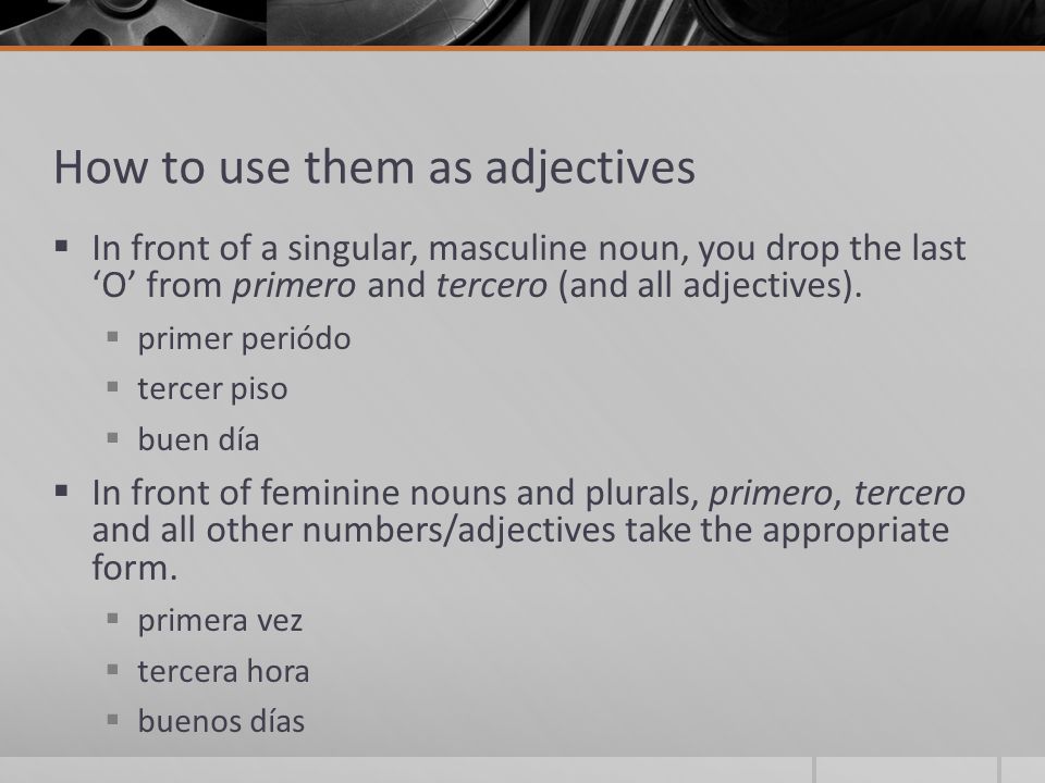 How to use them as adjectives  In front of a singular, masculine noun, you drop the last ‘O’ from primero and tercero (and all adjectives).