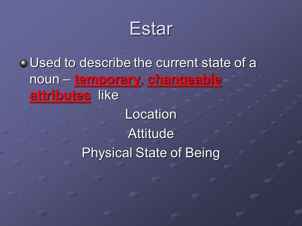 Estar Used to describe the current state of a noun – temporary, changeable attributes like LocationAttitude Physical State of Being