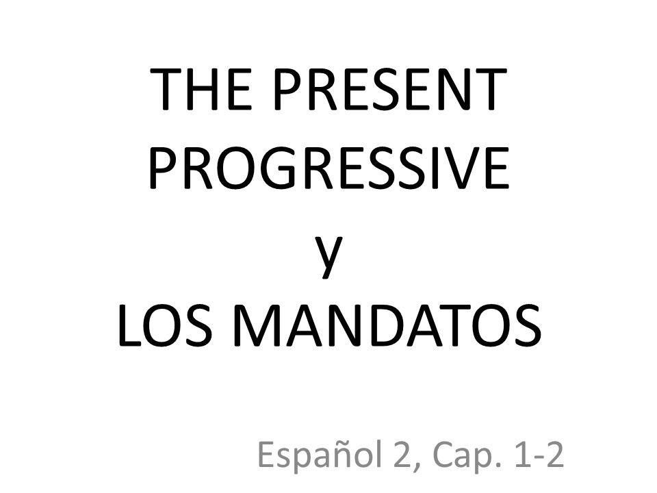 THE PRESENT PROGRESSIVE y LOS MANDATOS Español 2, Cap. 1-2